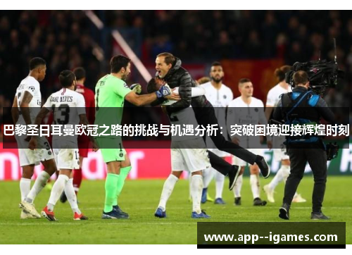 巴黎圣日耳曼欧冠之路的挑战与机遇分析:突破困境迎接辉煌时刻 巴黎圣日耳曼欧冠之路的挑战与机遇分析:突破困境迎接辉煌时刻