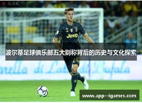 波尔蒂足球俱乐部五大别称背后的历史与文化探索 波尔蒂足球俱乐部五大别称背后的历史与文化探索