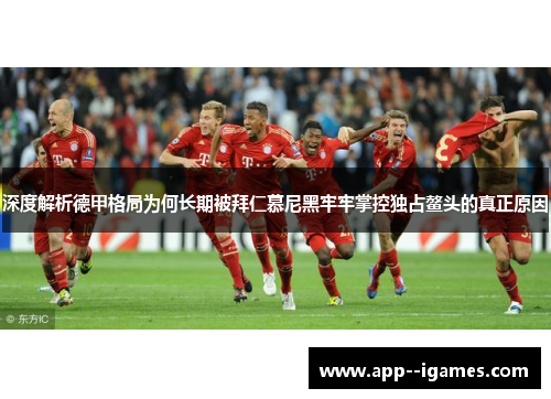 深度解析德甲格局为何长期被拜仁慕尼黑牢牢掌控独占鳌头的真正原因 深度解析德甲格局为何长期被拜仁慕尼黑牢牢掌控独占鳌头的真正原因