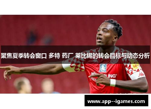 聚焦夏季转会窗口 多特 药厂 莱比锡的转会目标与动态分析
