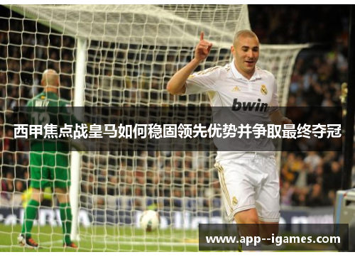 西甲焦点战皇马如何稳固领先优势并争取最终夺冠