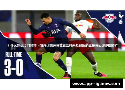 为什么欧冠冷门频频上演总让球迷与专家始料未及背后的竞技与心理逻辑解析