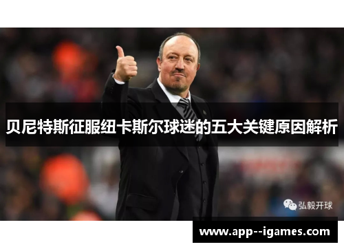 贝尼特斯征服纽卡斯尔球迷的五大关键原因解析
