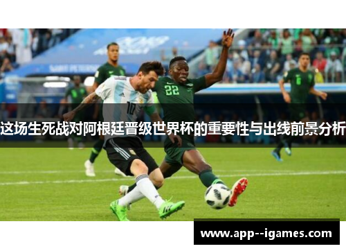 这场生死战对阿根廷晋级世界杯的重要性与出线前景分析
