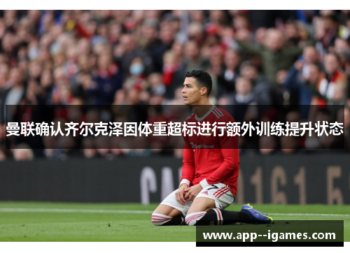 曼联确认齐尔克泽因体重超标进行额外训练提升状态