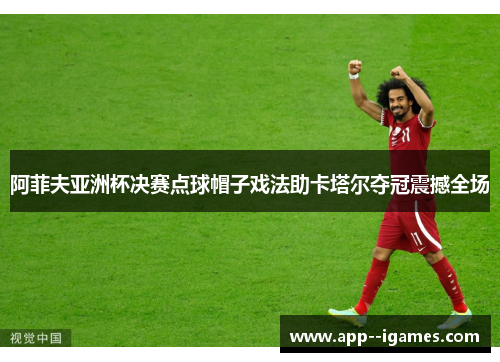 阿菲夫亚洲杯决赛点球帽子戏法助卡塔尔夺冠震撼全场