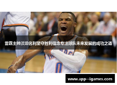 雷霆主帅淡泊名利坚守胜利信念专注球队未来发展的成功之道