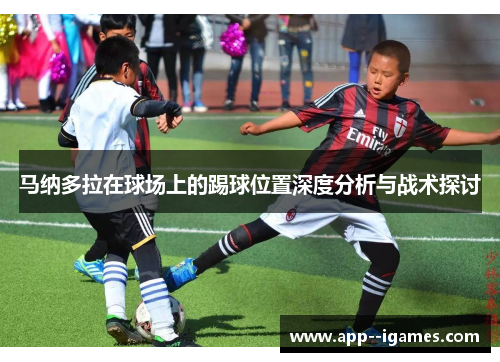马纳多拉在球场上的踢球位置深度分析与战术探讨